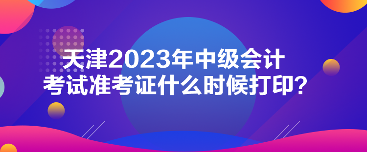 天津2023年中級會計考試準考證什么時候打??？