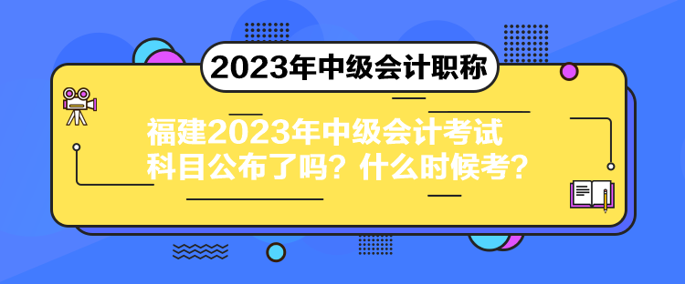 福建2023年中級(jí)會(huì)計(jì)考試科目公布了嗎？什么時(shí)候考？