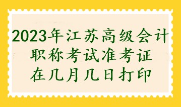 2023年江蘇高級(jí)會(huì)計(jì)職稱考試準(zhǔn)考證在幾月幾日打印