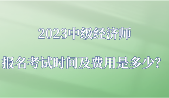 2023中級經(jīng)濟師報名考試時間及費用是多少？