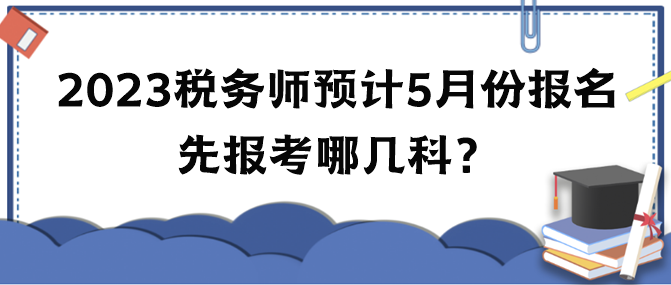 2023年稅務(wù)師考試預(yù)計(jì)5月份報(bào)名 先報(bào)考哪幾科？