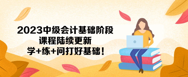 2023中級會計基礎(chǔ)階段課程陸續(xù)更新 學+練+問打好基礎(chǔ)！