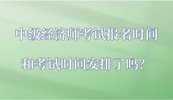 中級(jí)經(jīng)濟(jì)師考試報(bào)名時(shí)間和考試時(shí)間安排了嗎？