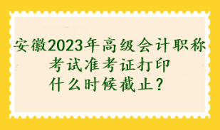 安徽2023年高級會計職稱考試準考證打印什么時候截止？