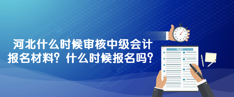 河北什么時(shí)候?qū)徍?023年中級會計(jì)報(bào)名材料？什么時(shí)候報(bào)名嗎？