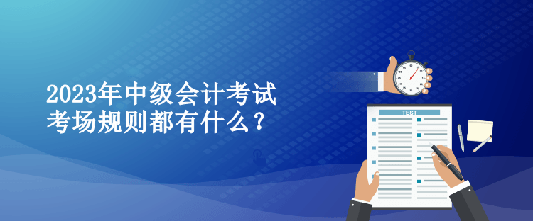 2023年中級(jí)會(huì)計(jì)考試考場(chǎng)規(guī)則都有什么？