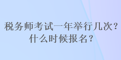 稅務(wù)師考試一年舉行幾次？什么時(shí)候報(bào)名？