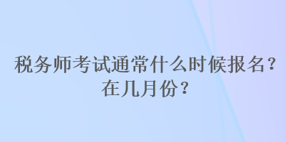 稅務(wù)師考試通常什么時(shí)候報(bào)名？在幾月份？