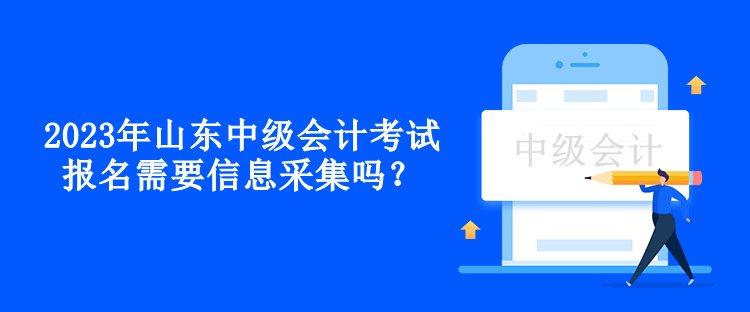 2023年山東中級(jí)會(huì)計(jì)考試報(bào)名需要信息采集嗎？