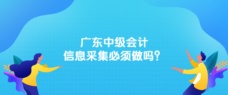 廣東中級(jí)會(huì)計(jì)信息采集必須做嗎？