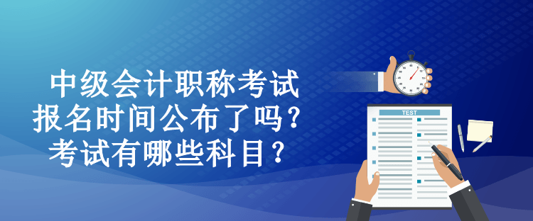 中級(jí)會(huì)計(jì)職稱(chēng)考試報(bào)名時(shí)間公布了嗎？考試有哪些科目？