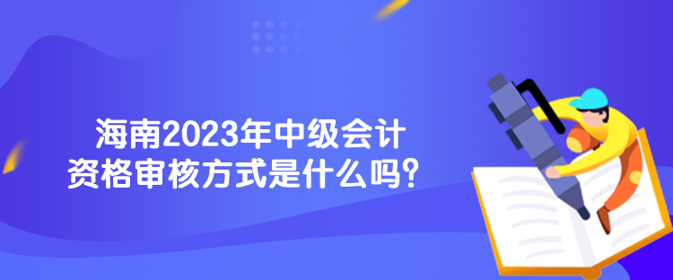 海南2023年中級(jí)會(huì)計(jì)資格審核方式是什么嗎？