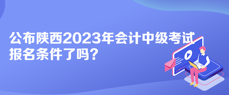 公布陜西2023年會(huì)計(jì)中級(jí)考試報(bào)名條件了嗎？