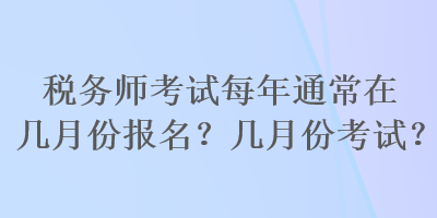 稅務(wù)師考試每年通常在幾月份報(bào)名？幾月份考試？