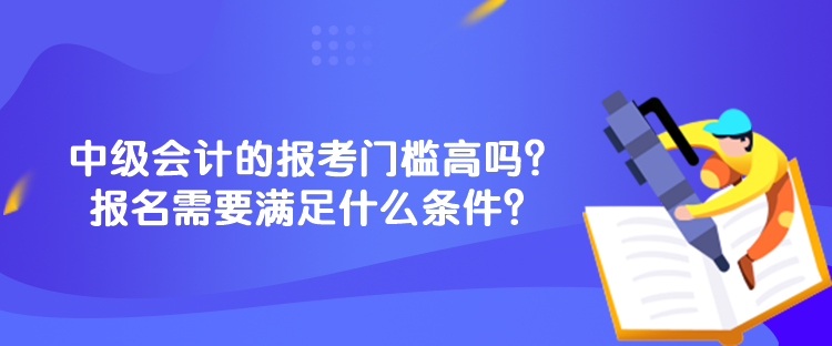 中級(jí)會(huì)計(jì)的報(bào)考門檻高嗎？報(bào)名需要滿足什么條件？