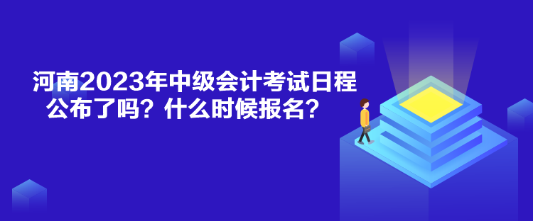 河南2023年中級會計考試日程公布了嗎？什么時候報名？