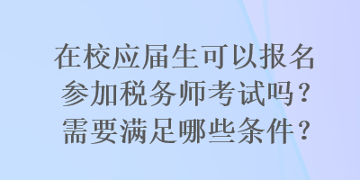 在校應(yīng)屆生可以報(bào)名參加稅務(wù)師考試嗎？需要滿足哪些條件？