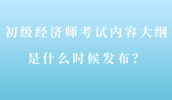 初級經(jīng)濟師考試內(nèi)容大綱是什么時候發(fā)布？