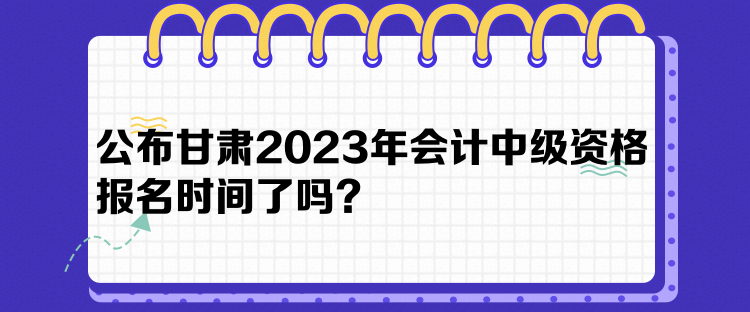 公布甘肅2023年會(huì)計(jì)中級(jí)資格報(bào)名時(shí)間了嗎？