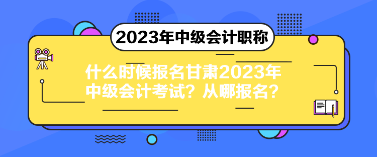 什么時(shí)候報(bào)名甘肅2023年中級(jí)會(huì)計(jì)考試？從哪報(bào)名？