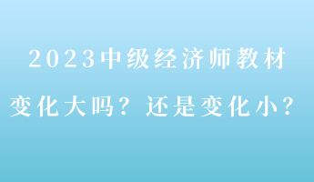 2023中級經(jīng)濟師教材變化大嗎？還是變化??？