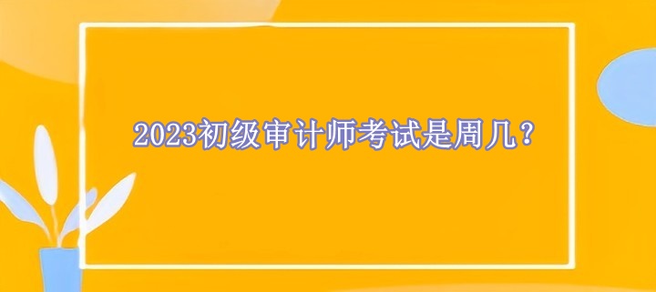 2023初級審計師考試是周幾？