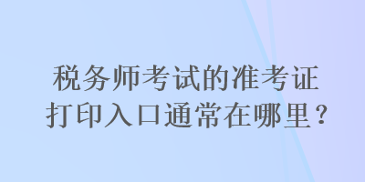 稅務(wù)師考試的準(zhǔn)考證打印入口通常在哪里？