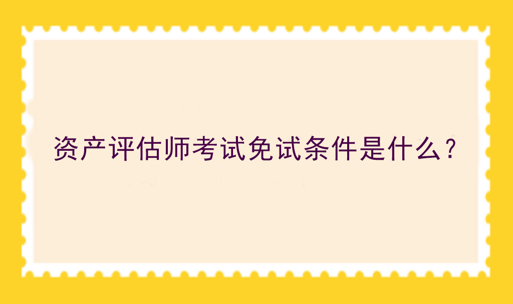 資產(chǎn)評估師考試免試條件是什么？