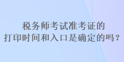 稅務(wù)師考試準(zhǔn)考證的打印時(shí)間和入口是確定的嗎？