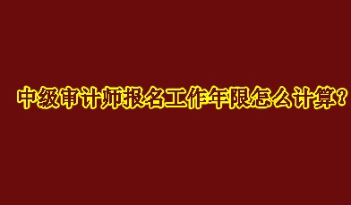 中級審計師報名工作年限怎么計算？