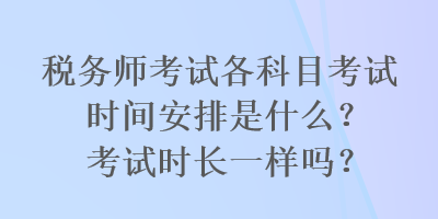 稅務(wù)師考試各科目考試時(shí)間安排是什么？考試時(shí)長一樣嗎？