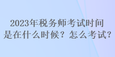 2023年稅務師考試時間是在什么時候？怎么考試？