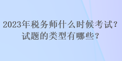 2023年稅務(wù)師什么時(shí)候考試？試題的類型有哪些？