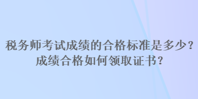 稅務(wù)師考試成績的合格標(biāo)準(zhǔn)是多少？成績合格如何領(lǐng)取證書？