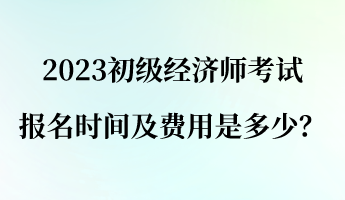 2023初級(jí)經(jīng)濟(jì)師報(bào)名考試時(shí)間及費(fèi)用是多少？