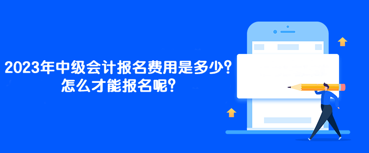 2023年中級(jí)會(huì)計(jì)報(bào)名費(fèi)用是多少？怎么才能報(bào)名呢？