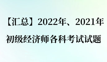 【匯總】2022年、2021年初級經(jīng)濟(jì)師各科考試試題