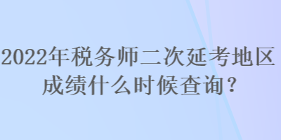 2022年稅務(wù)師二次延考地區(qū)成績(jī)什么時(shí)候查詢？