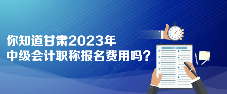  你知道甘肅2023年中級會計職稱報名費用嗎？