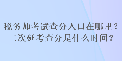 稅務師考試查分入口在哪里？二次延考查分是什么時間？