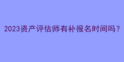 2023資產評估師有補報名時間嗎？