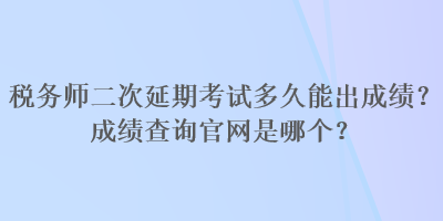 稅務(wù)師二次延期考試多久能出成績(jī)？成績(jī)查詢(xún)官網(wǎng)是哪個(gè)？