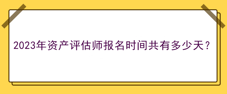 2023年資產(chǎn)評(píng)估師報(bào)名時(shí)間共有多少天？