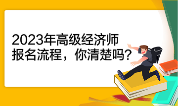 2023年高級經(jīng)濟師報名流程，你清楚嗎？