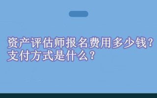 資產(chǎn)評(píng)估師報(bào)名費(fèi)用多少錢(qián)？支付方式是什么？