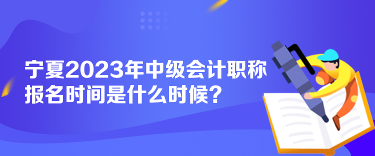 寧夏2023年中級(jí)會(huì)計(jì)職稱報(bào)名時(shí)間是什么時(shí)候？