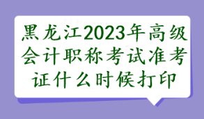 黑龍江2023年高級(jí)會(huì)計(jì)職稱(chēng)考試準(zhǔn)考證什么時(shí)候打印