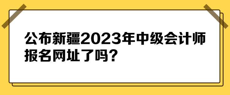 公布新疆2023年中級(jí)會(huì)計(jì)師報(bào)名網(wǎng)址了嗎？