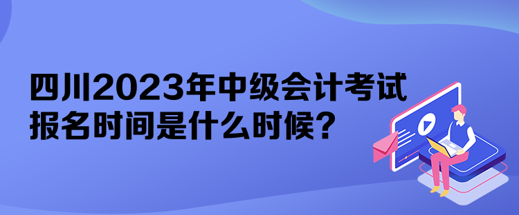 四川2023年中級(jí)會(huì)計(jì)考試報(bào)名時(shí)間是什么時(shí)候？