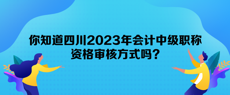 你知道四川2023年會計(jì)中級職稱資格審核方式嗎？